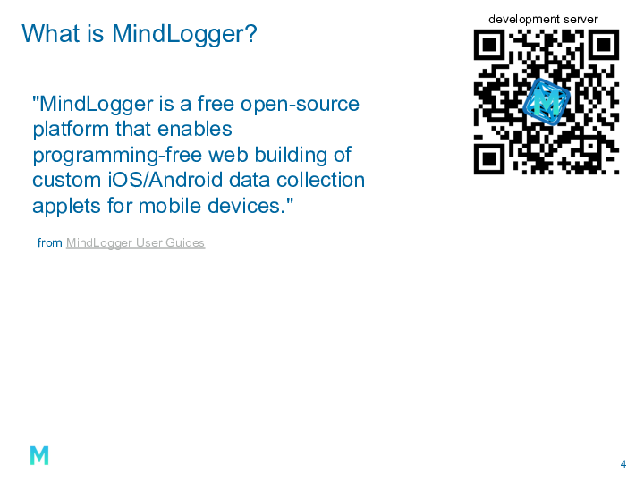 What is MindLogger? MindLogger is a free open-source platform that enables programming-free web building of custom iOS/Android data collection applets for mobile devices.